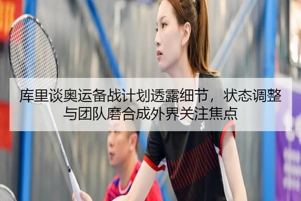 库里谈奥运备战计划透露细节，状态调整与团队磨合成外界关注焦点 - biwin